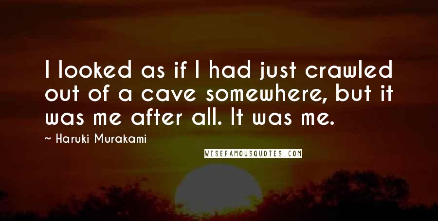 Haruki Murakami quotes: I looked as if I had just crawled out of a cave somewhere, but it was me after all. It was me.
