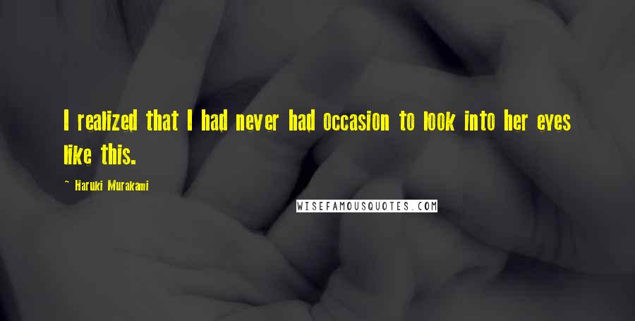 Haruki Murakami quotes: I realized that I had never had occasion to look into her eyes like this.