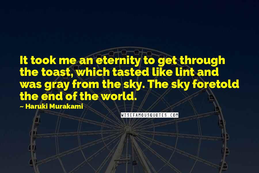 Haruki Murakami quotes: It took me an eternity to get through the toast, which tasted like lint and was gray from the sky. The sky foretold the end of the world.