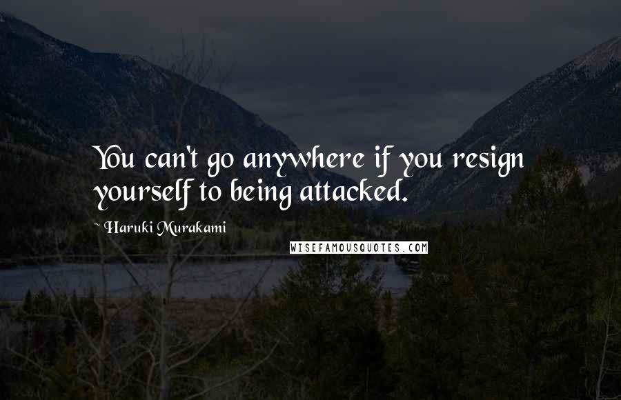Haruki Murakami quotes: You can't go anywhere if you resign yourself to being attacked.