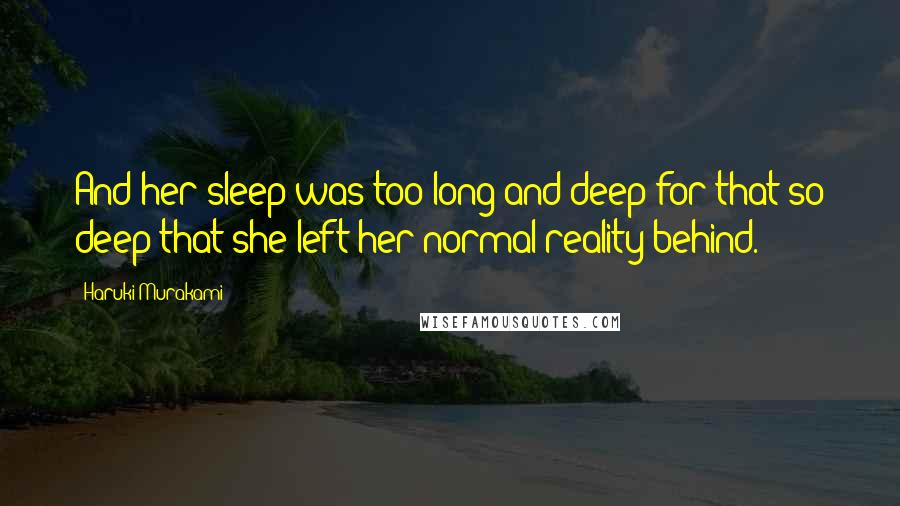 Haruki Murakami quotes: And her sleep was too long and deep for that:so deep that she left her normal reality behind.