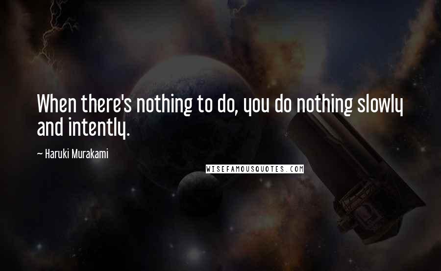 Haruki Murakami quotes: When there's nothing to do, you do nothing slowly and intently.