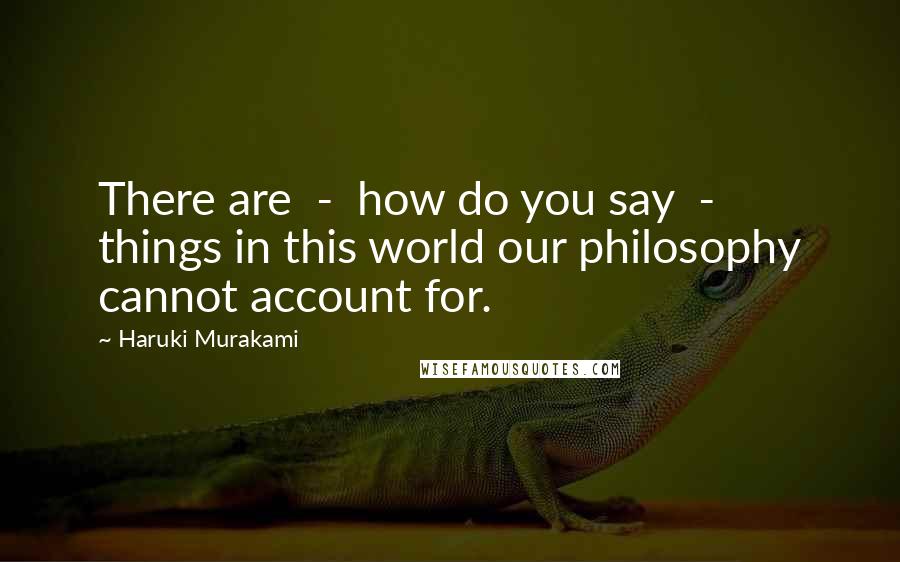 Haruki Murakami quotes: There are - how do you say - things in this world our philosophy cannot account for.