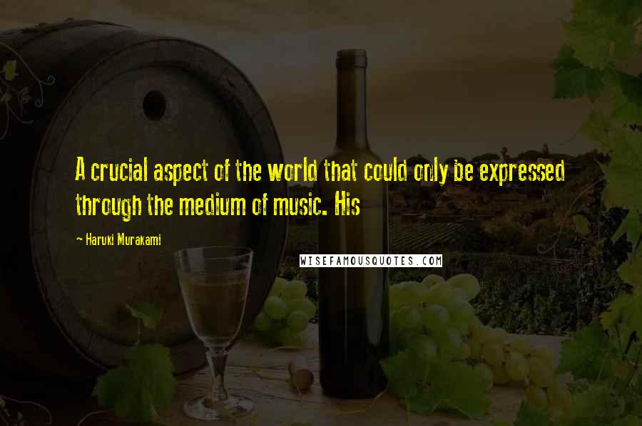 Haruki Murakami quotes: A crucial aspect of the world that could only be expressed through the medium of music. His