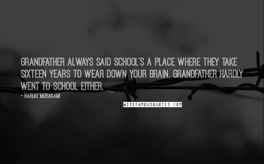 Haruki Murakami quotes: Grandfather always said school's a place where they take sixteen years to wear down your brain. Grandfather hardly went to school either.