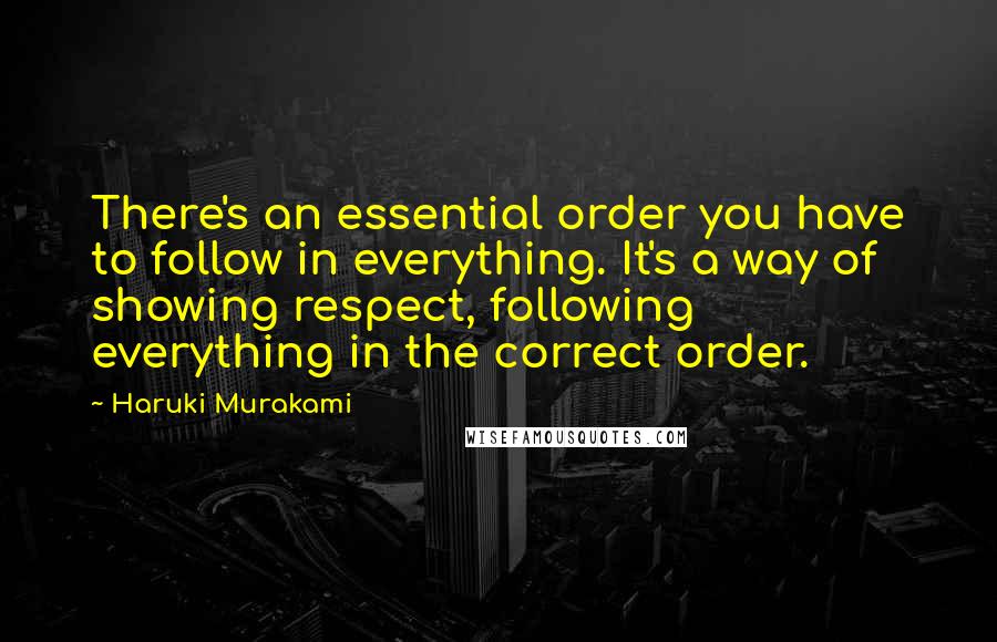 Haruki Murakami quotes: There's an essential order you have to follow in everything. It's a way of showing respect, following everything in the correct order.