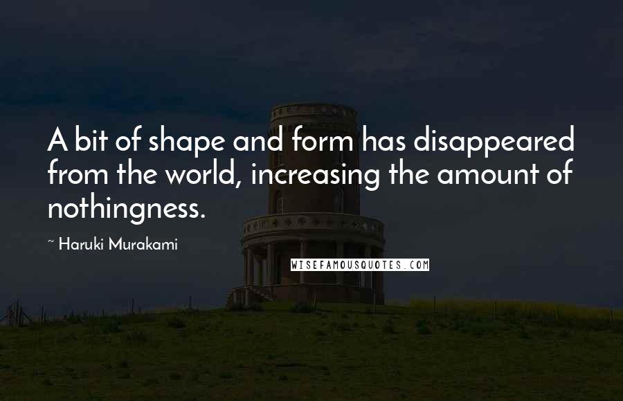 Haruki Murakami quotes: A bit of shape and form has disappeared from the world, increasing the amount of nothingness.