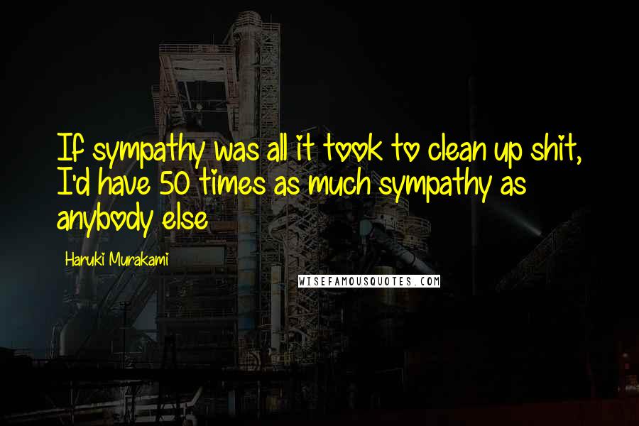 Haruki Murakami quotes: If sympathy was all it took to clean up shit, I'd have 50 times as much sympathy as anybody else