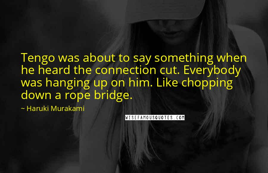 Haruki Murakami quotes: Tengo was about to say something when he heard the connection cut. Everybody was hanging up on him. Like chopping down a rope bridge.