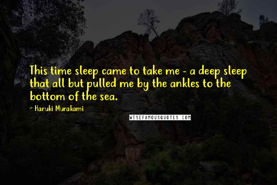 Haruki Murakami quotes: This time sleep came to take me - a deep sleep that all but pulled me by the ankles to the bottom of the sea.