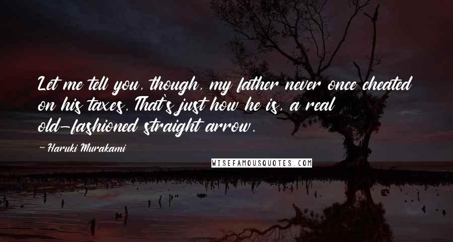 Haruki Murakami quotes: Let me tell you, though, my father never once cheated on his taxes. That's just how he is, a real old-fashioned straight arrow.