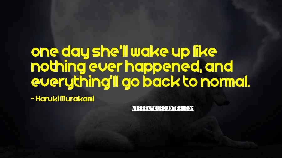 Haruki Murakami quotes: one day she'll wake up like nothing ever happened, and everything'll go back to normal.