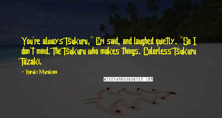 Haruki Murakami quotes: You're always Tsukuru," Eri said, and laughed quietly. "So I don't mind. The Tsukuru who makes things. Colorless Tsukuru Tazaki.