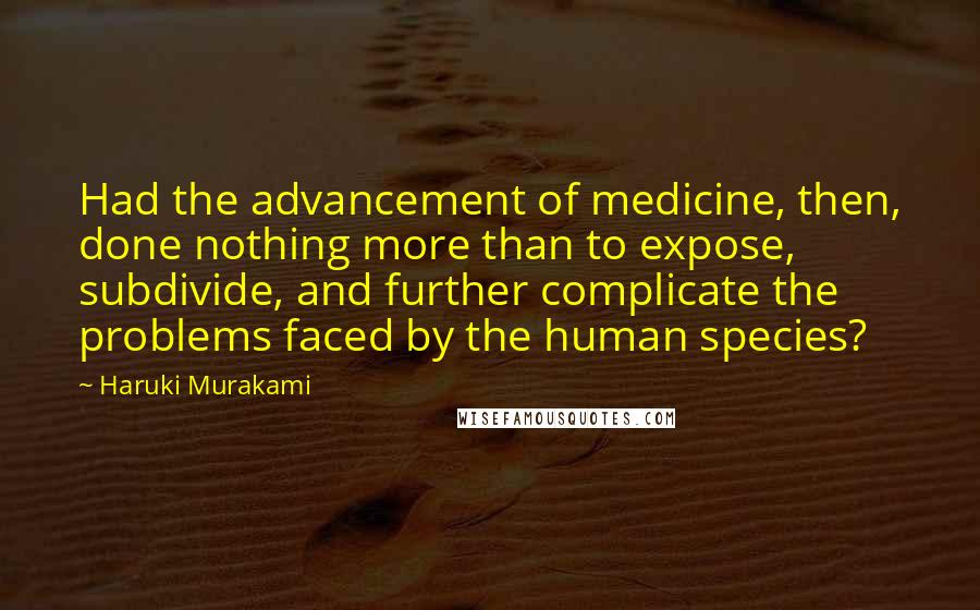 Haruki Murakami quotes: Had the advancement of medicine, then, done nothing more than to expose, subdivide, and further complicate the problems faced by the human species?