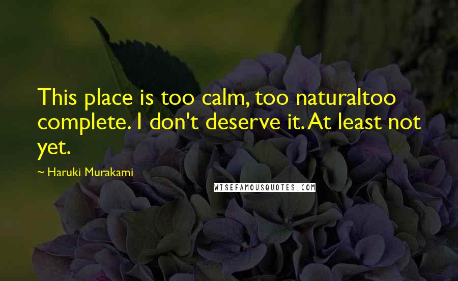 Haruki Murakami quotes: This place is too calm, too naturaltoo complete. I don't deserve it. At least not yet.