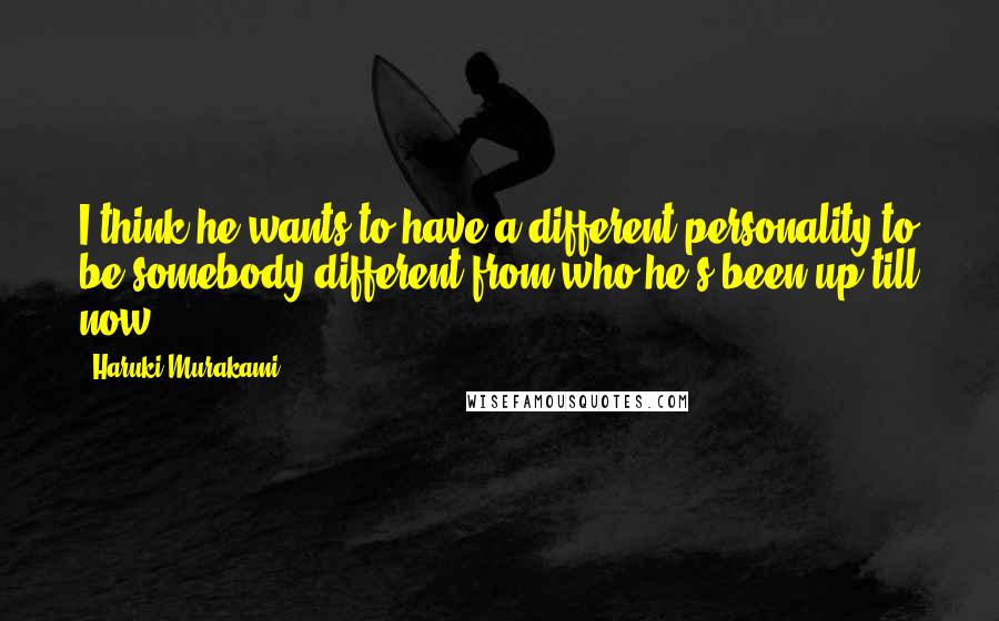 Haruki Murakami quotes: I think he wants to have a different personality to be somebody different from who he's been up till now