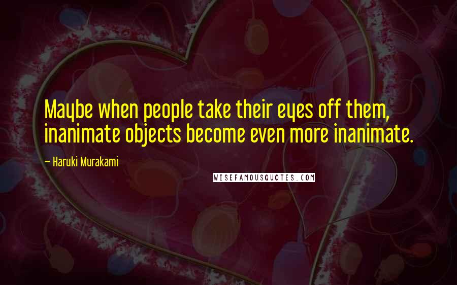 Haruki Murakami quotes: Maybe when people take their eyes off them, inanimate objects become even more inanimate.