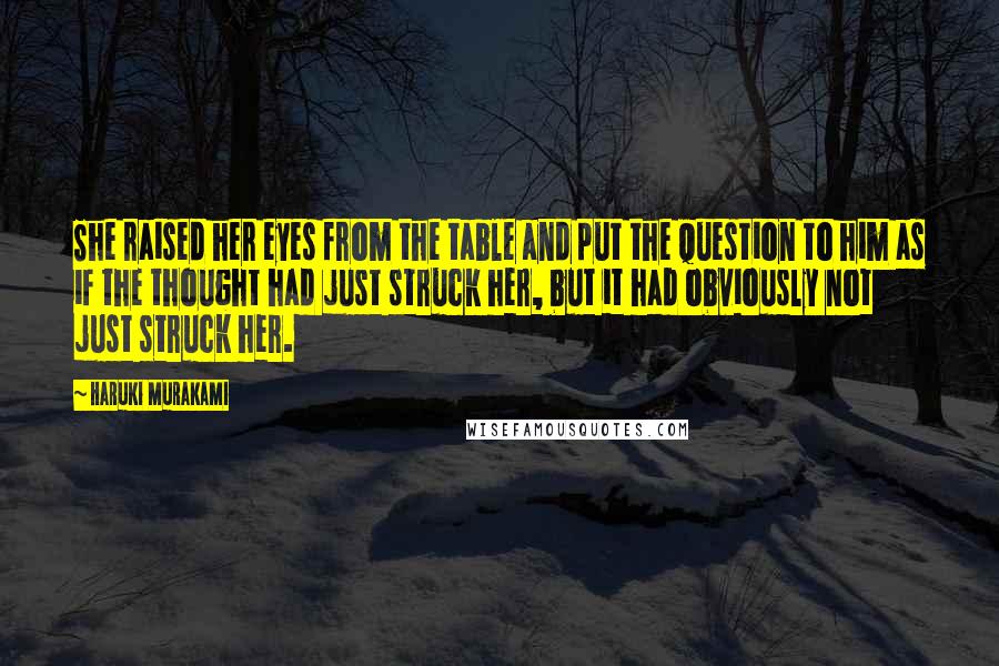 Haruki Murakami quotes: She raised her eyes from the table and put the question to him as if the thought had just struck her, but it had obviously not just struck her.