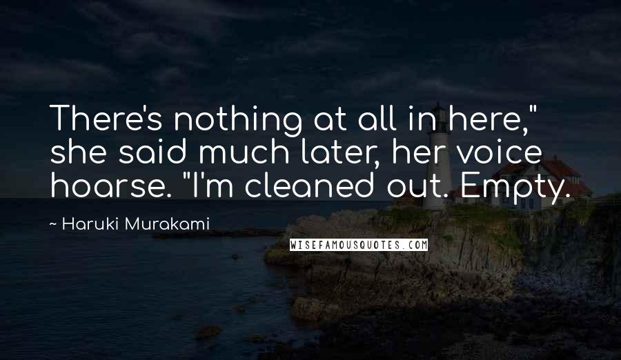 Haruki Murakami quotes: There's nothing at all in here," she said much later, her voice hoarse. "I'm cleaned out. Empty.