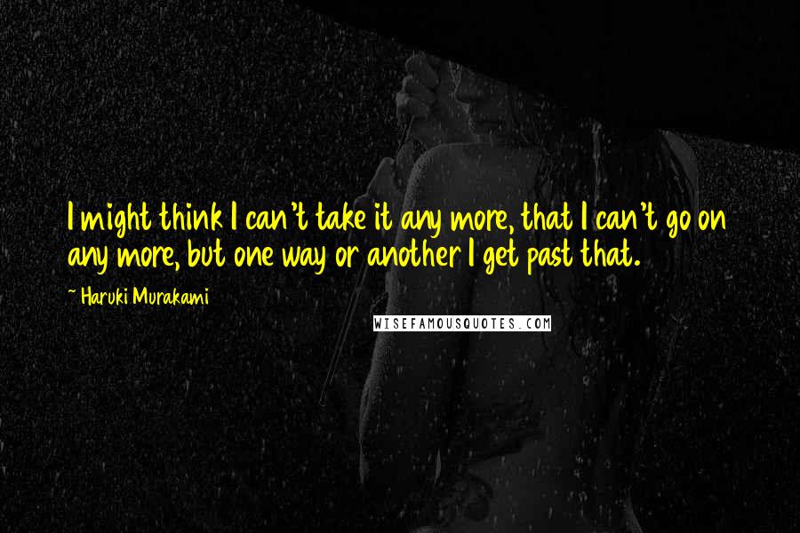 Haruki Murakami quotes: I might think I can't take it any more, that I can't go on any more, but one way or another I get past that.