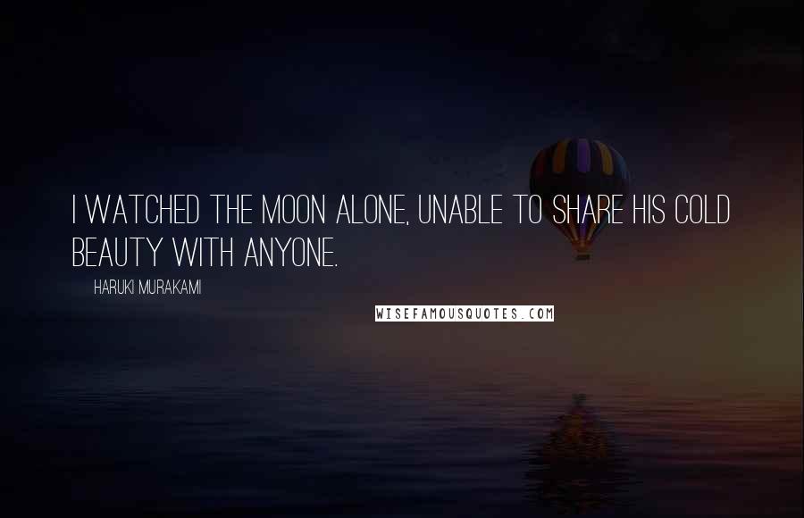 Haruki Murakami quotes: I watched the moon alone, unable to share his cold beauty with anyone.