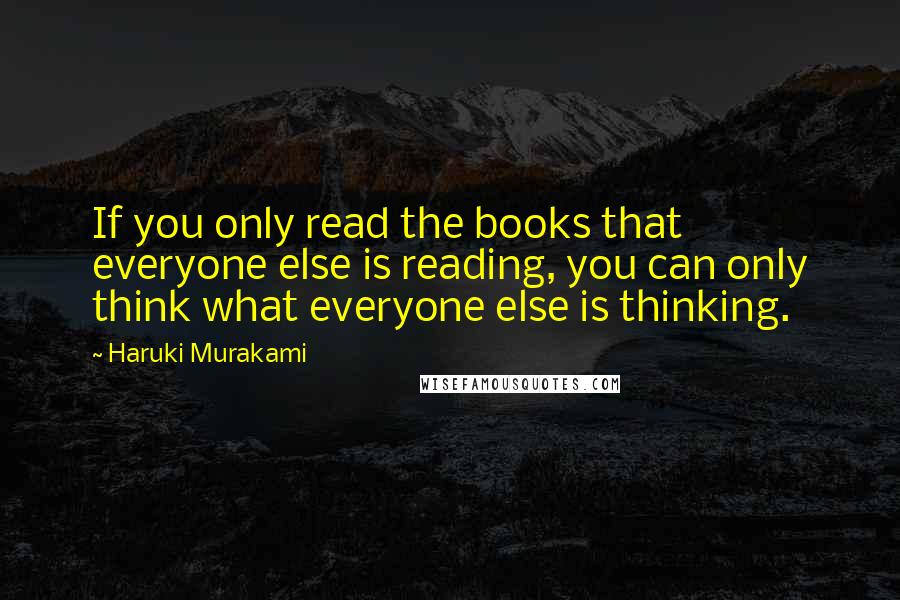 Haruki Murakami quotes: If you only read the books that everyone else is reading, you can only think what everyone else is thinking.