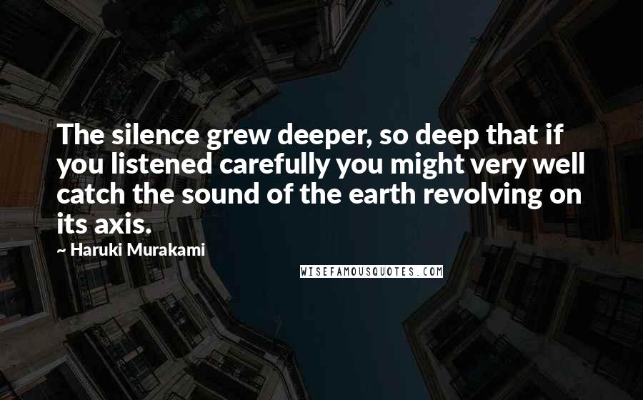 Haruki Murakami quotes: The silence grew deeper, so deep that if you listened carefully you might very well catch the sound of the earth revolving on its axis.