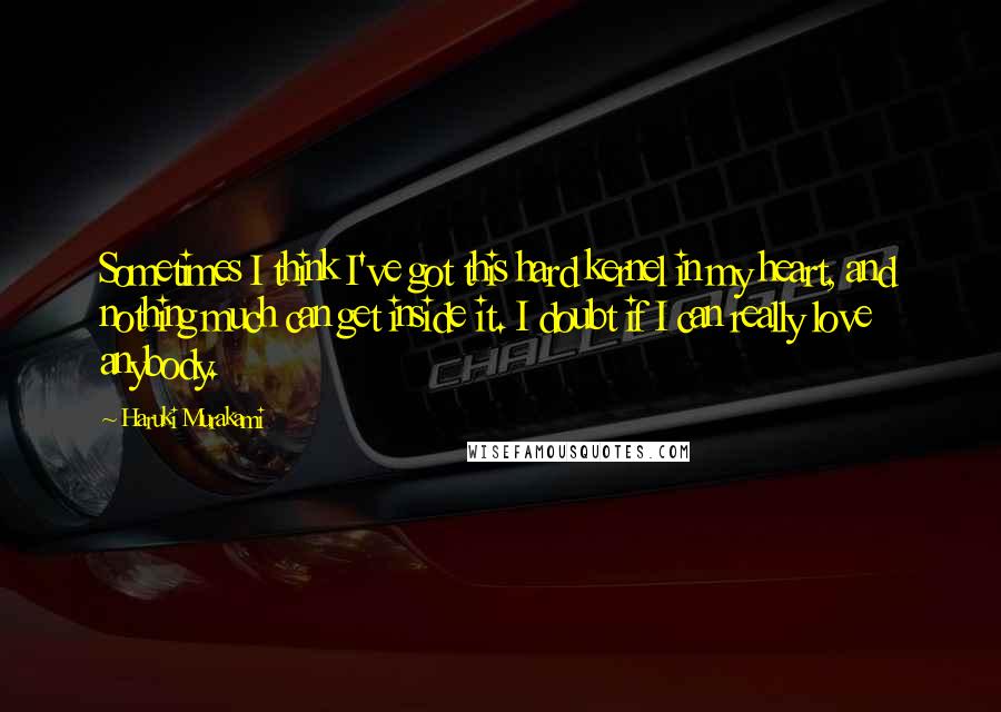 Haruki Murakami quotes: Sometimes I think I've got this hard kernel in my heart, and nothing much can get inside it. I doubt if I can really love anybody.