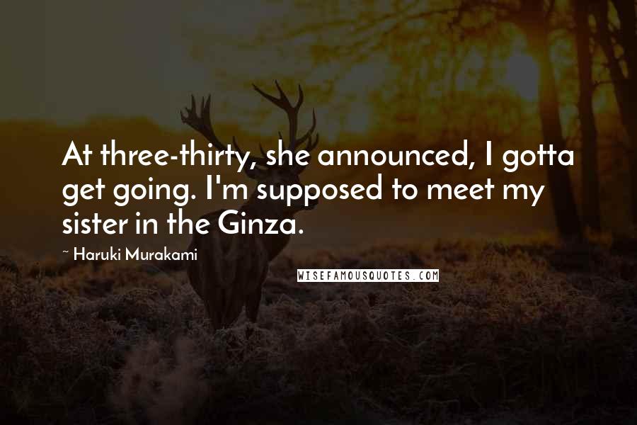 Haruki Murakami quotes: At three-thirty, she announced, I gotta get going. I'm supposed to meet my sister in the Ginza.