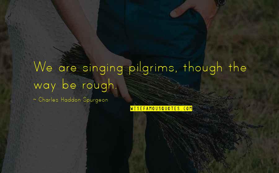 Haruki Sagae Quotes By Charles Haddon Spurgeon: We are singing pilgrims, though the way be