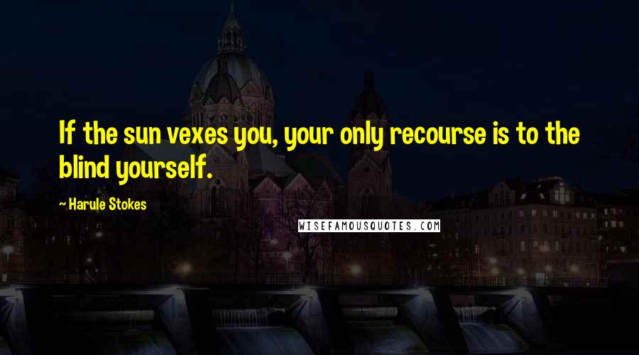 Harule Stokes quotes: If the sun vexes you, your only recourse is to the blind yourself. Harule Stokes quotes: If the sun vexes you, your only recourse is to the blind yourself.