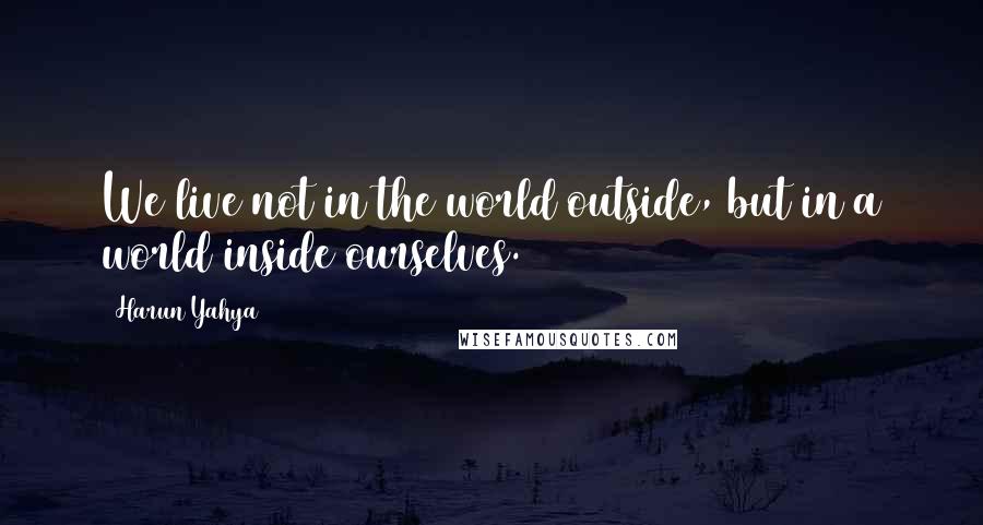 Harun Yahya quotes: We live not in the world outside, but in a world inside ourselves.