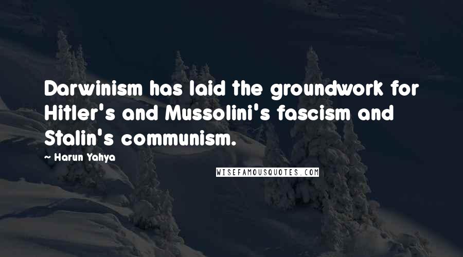 Harun Yahya quotes: Darwinism has laid the groundwork for Hitler's and Mussolini's fascism and Stalin's communism.