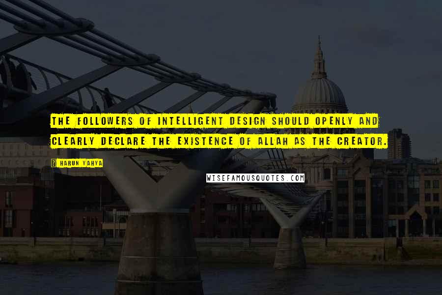 Harun Yahya quotes: The followers of intelligent design should openly and clearly declare the existence of Allah as the Creator.