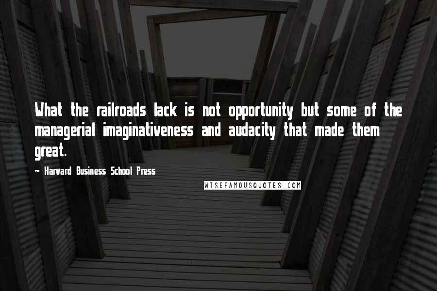 Harvard Business School Press quotes: What the railroads lack is not opportunity but some of the managerial imaginativeness and audacity that made them great.