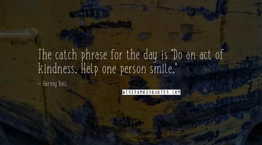 Harvey Ball quotes: The catch phrase for the day is 'Do an act of kindness. Help one person smile.'