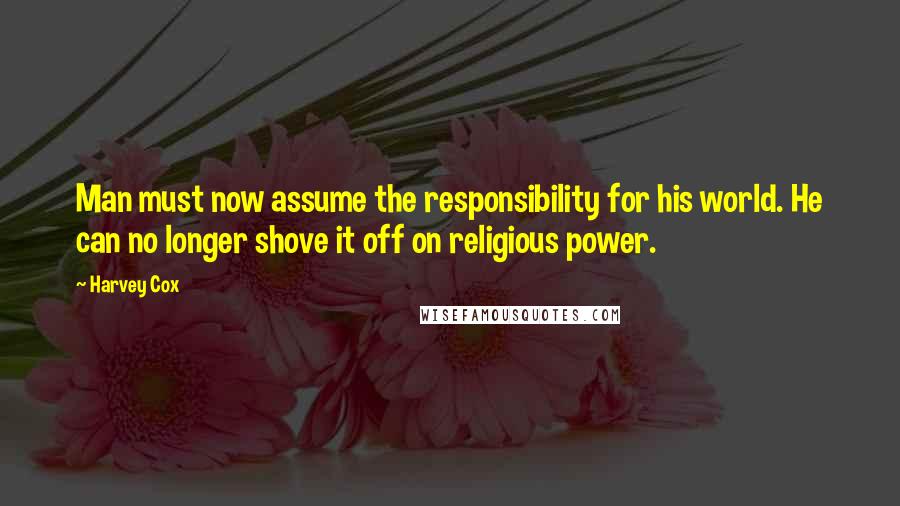 Harvey Cox quotes: Man must now assume the responsibility for his world. He can no longer shove it off on religious power.