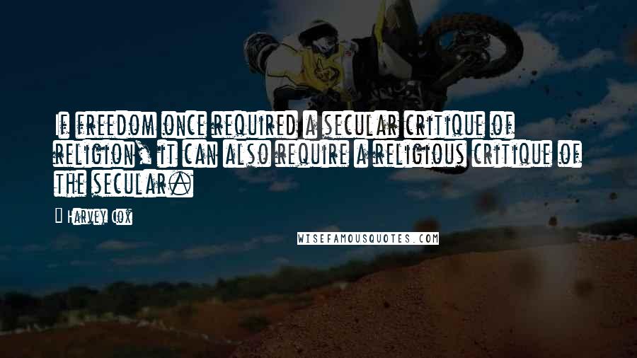 Harvey Cox quotes: If freedom once required a secular critique of religion, it can also require a religious critique of the secular.