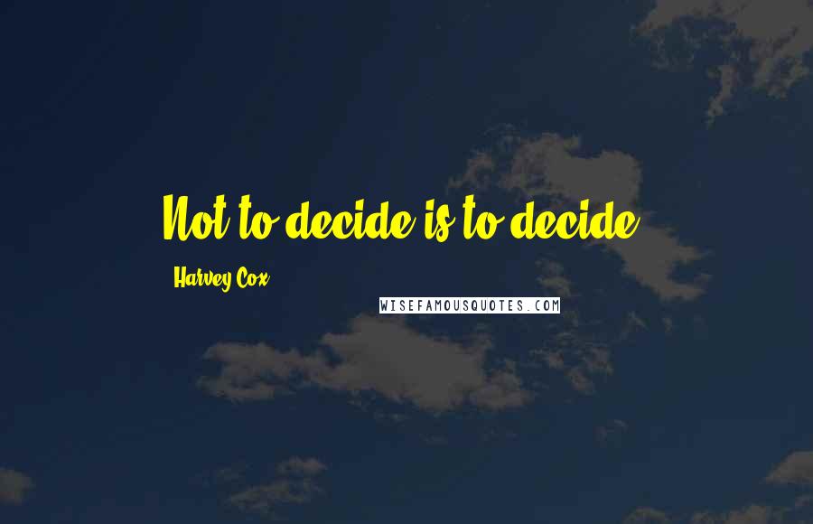 Harvey Cox quotes: Not to decide is to decide.