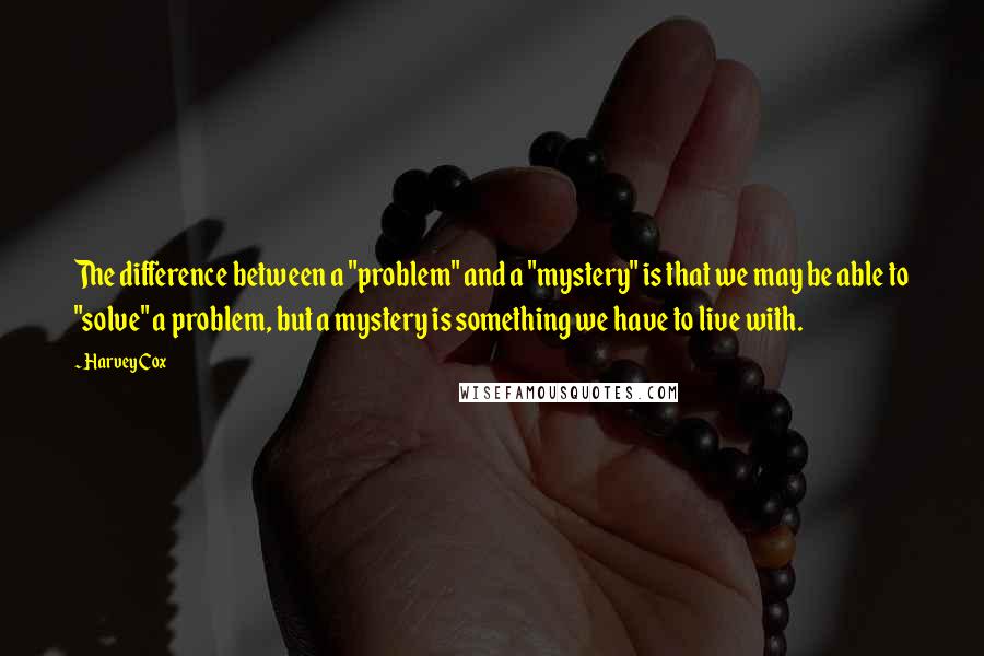 Harvey Cox quotes: The difference between a "problem" and a "mystery" is that we may be able to "solve" a problem, but a mystery is something we have to live with.