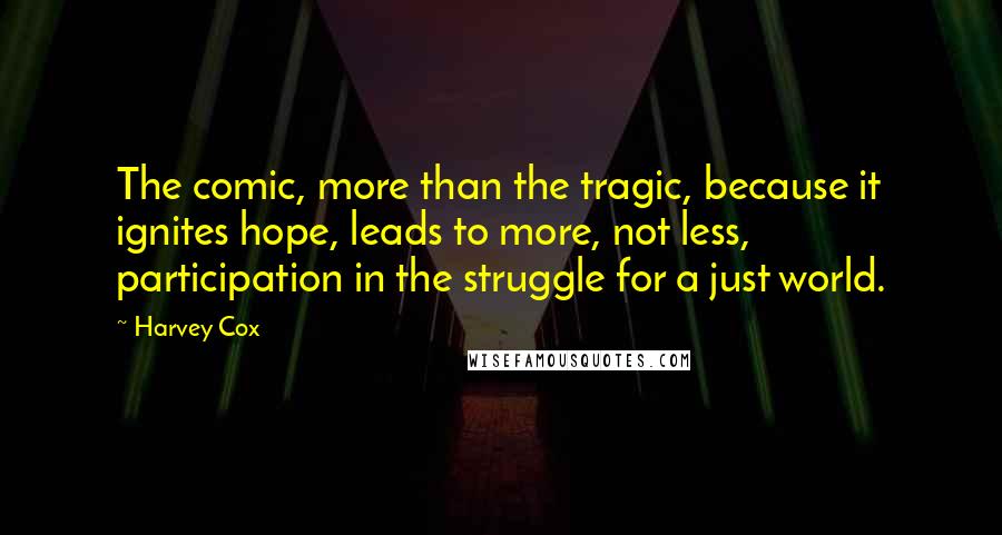 Harvey Cox quotes: The comic, more than the tragic, because it ignites hope, leads to more, not less, participation in the struggle for a just world.