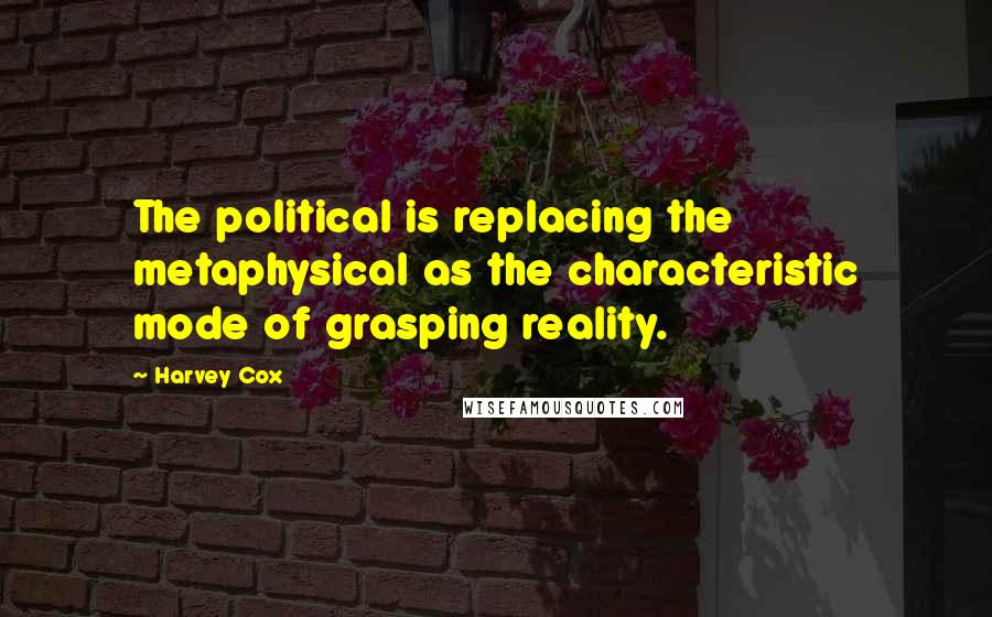 Harvey Cox quotes: The political is replacing the metaphysical as the characteristic mode of grasping reality.