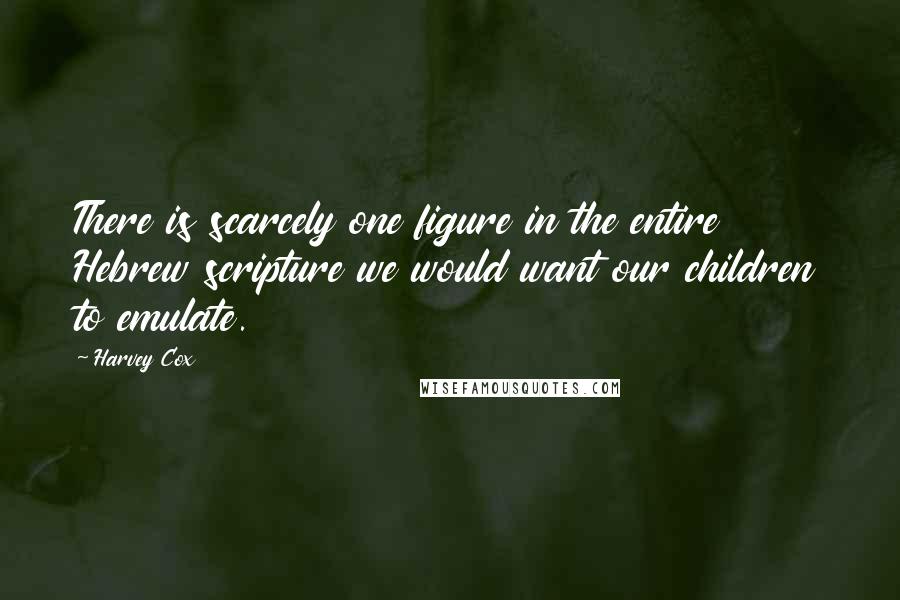Harvey Cox quotes: There is scarcely one figure in the entire Hebrew scripture we would want our children to emulate.