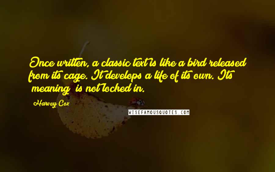 Harvey Cox quotes: Once written, a classic text is like a bird released from its cage. It develops a life of its own. Its "meaning" is not locked in.
