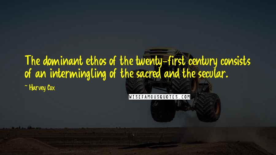 Harvey Cox quotes: The dominant ethos of the twenty-first century consists of an intermingling of the sacred and the secular.