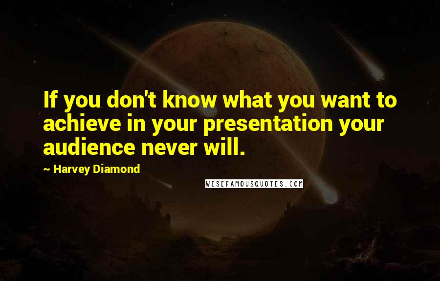 Harvey Diamond quotes: If you don't know what you want to achieve in your presentation your audience never will.