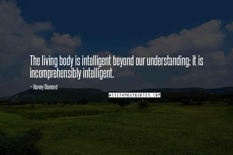 Harvey Diamond quotes: The living body is intelligent beyond our understanding; it is incomprehensibly intelligent.