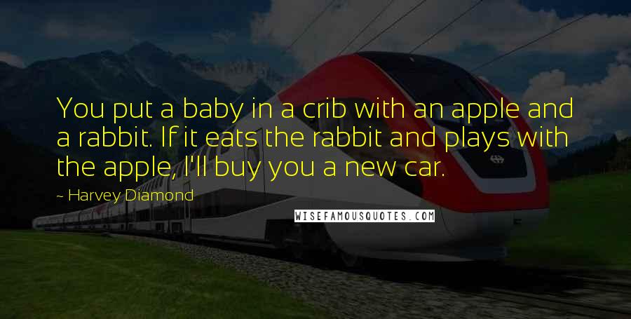 Harvey Diamond quotes: You put a baby in a crib with an apple and a rabbit. If it eats the rabbit and plays with the apple, I'll buy you a new car.