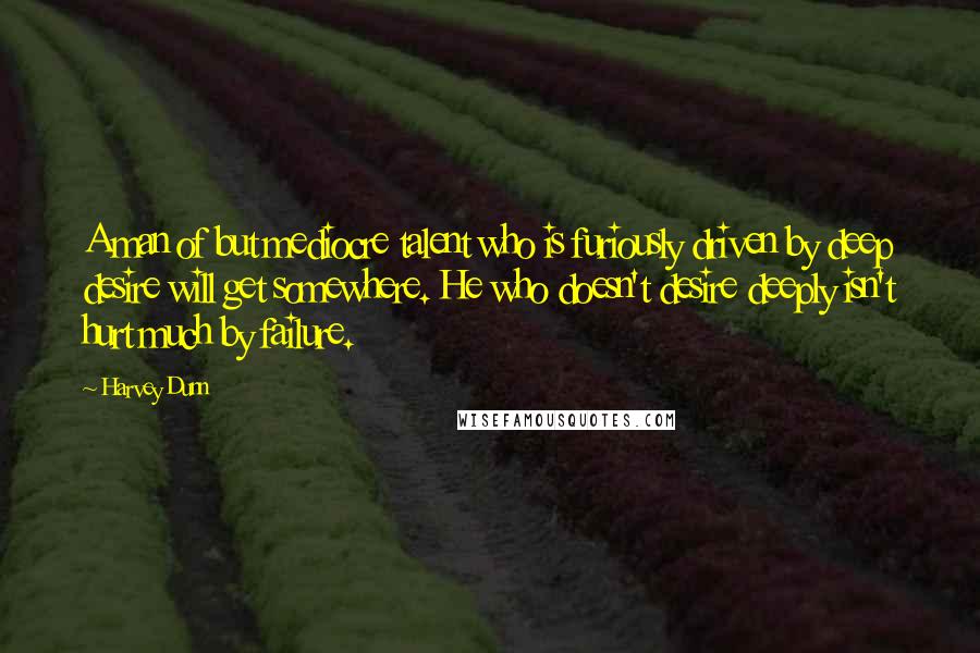 Harvey Dunn quotes: A man of but mediocre talent who is furiously driven by deep desire will get somewhere. He who doesn't desire deeply isn't hurt much by failure.