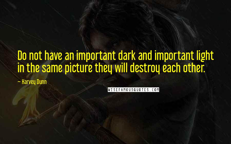 Harvey Dunn quotes: Do not have an important dark and important light in the same picture they will destroy each other.